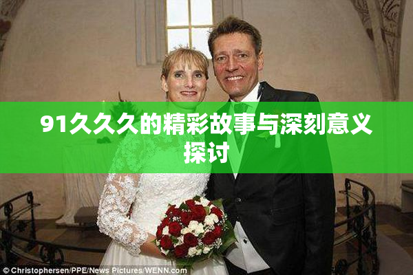91久久久的精彩故事与深刻意义探讨