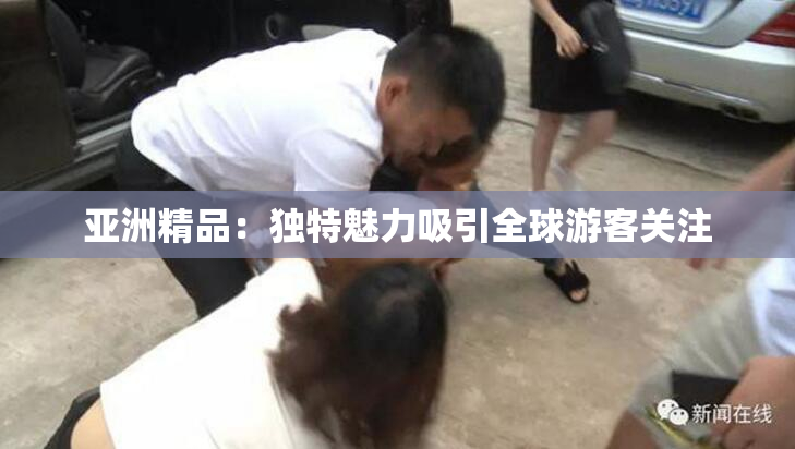 亚洲精品：独特魅力吸引全球游客关注