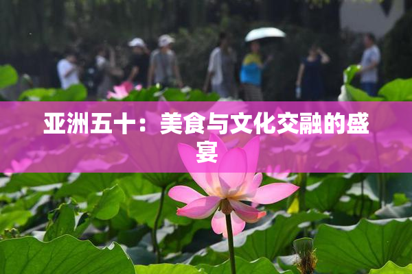 亚洲五十：美食与文化交融的盛宴
