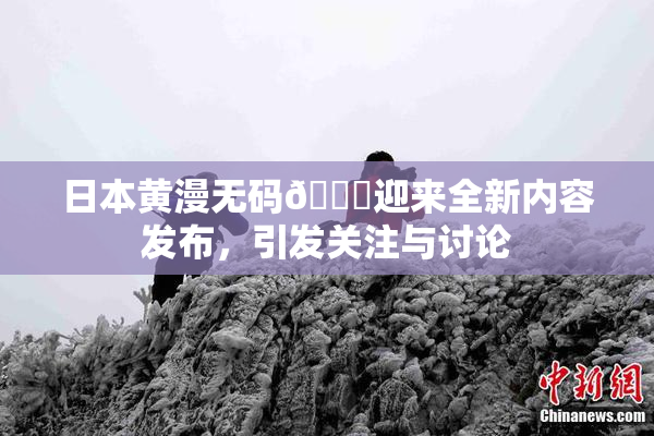 日本黄漫无码🔞迎来全新内容发布，引发关注与讨论