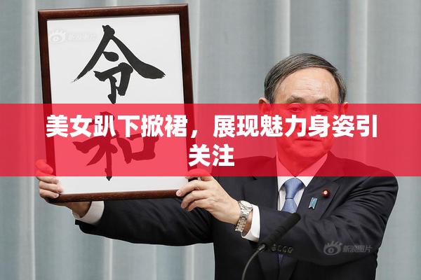 美女趴下掀裙，展现魅力身姿引关注