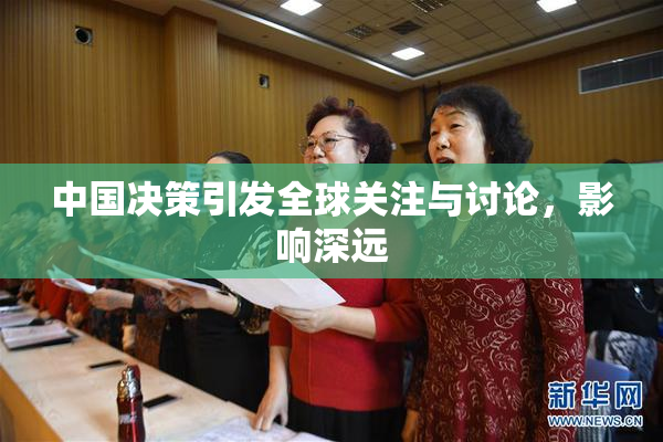 中国决策引发全球关注与讨论，影响深远
