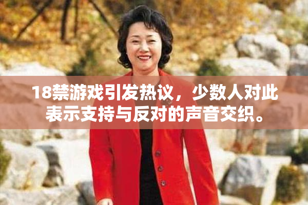 18禁游戏引发热议，少数人对此表示支持与反对的声音交织。