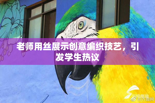 老师用丝展示创意编织技艺，引发学生热议