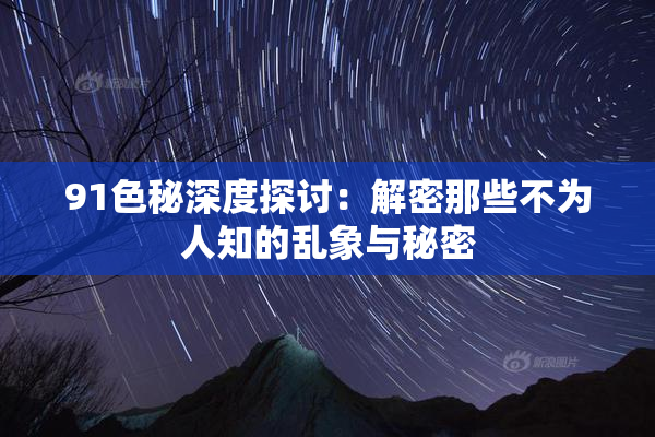 91色秘深度探讨：解密那些不为人知的乱象与秘密