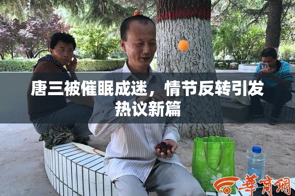 唐三被催眠成迷，情节反转引发热议新篇