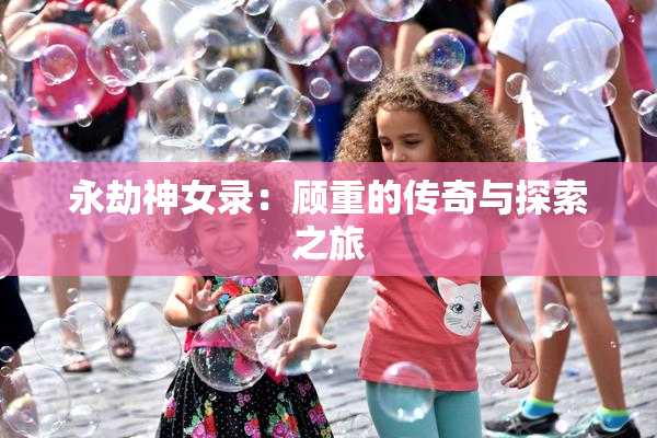 永劫神女录：顾重的传奇与探索之旅