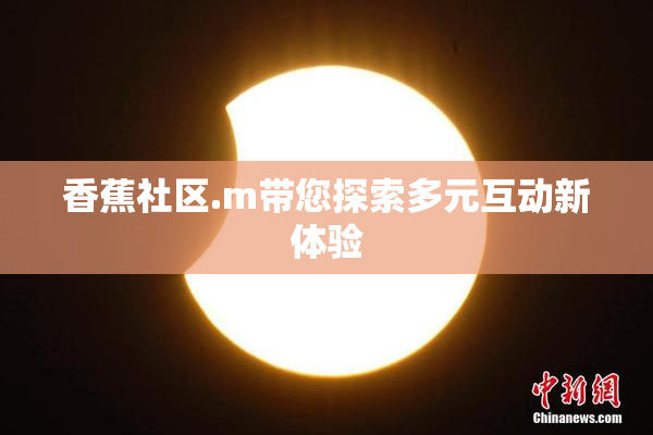 香蕉社区.m带您探索多元互动新体验
