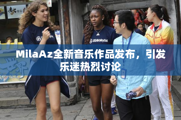 MilaAz全新音乐作品发布，引发乐迷热烈讨论