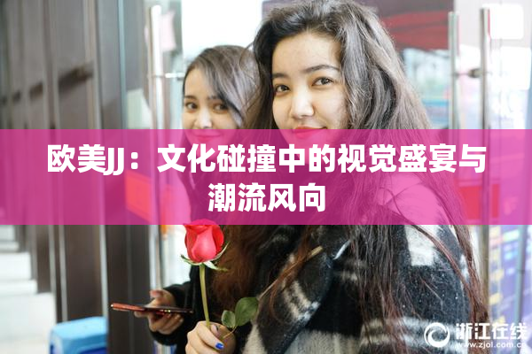 欧美JJ：文化碰撞中的视觉盛宴与潮流风向