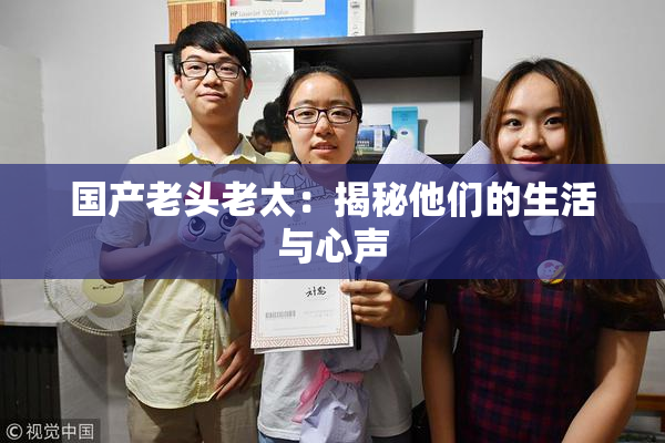 国产老头老太：揭秘他们的生活与心声
