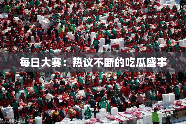每日大赛：热议不断的吃瓜盛事