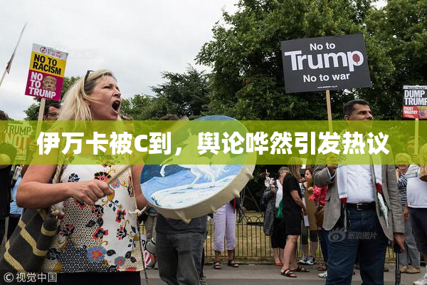 伊万卡被C到，舆论哗然引发热议