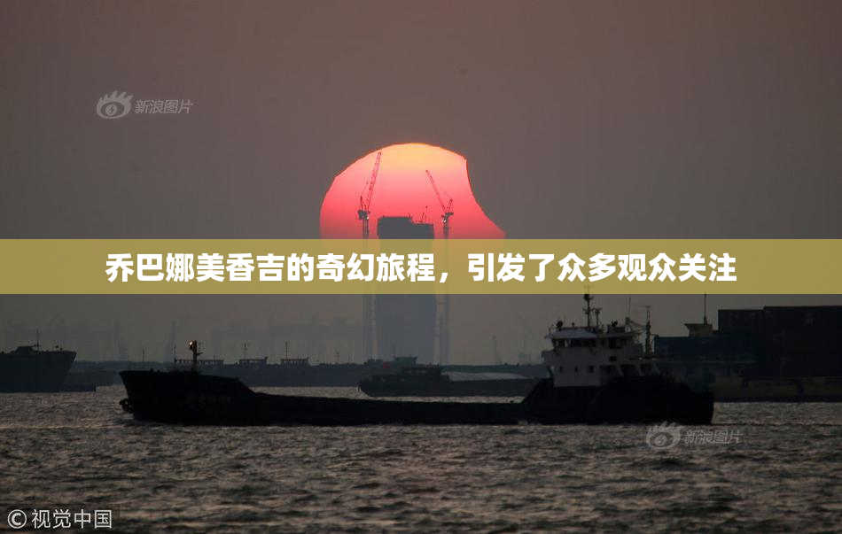 乔巴娜美香吉的奇幻旅程，引发了众多观众关注