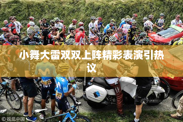 小舞大雷双双上阵精彩表演引热议