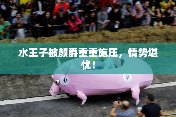 水王子被颜爵重重施压，情势堪忧！