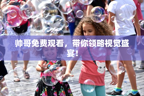 帅哥免费观看，带你领略视觉盛宴！