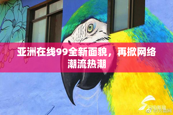 亚洲在线99全新面貌，再掀网络潮流热潮