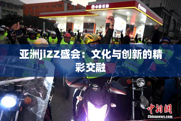 亚洲jiZZ盛会：文化与创新的精彩交融