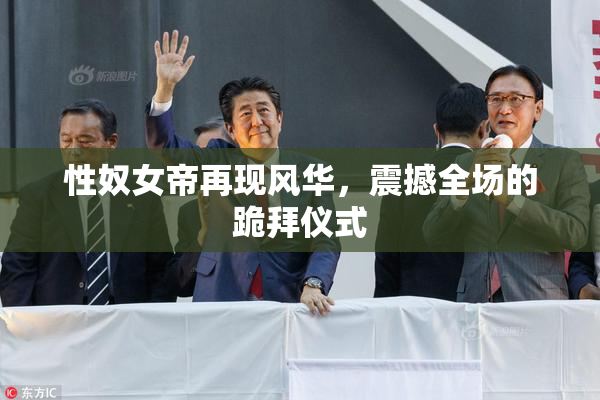 性奴女帝再现风华，震撼全场的跪拜仪式