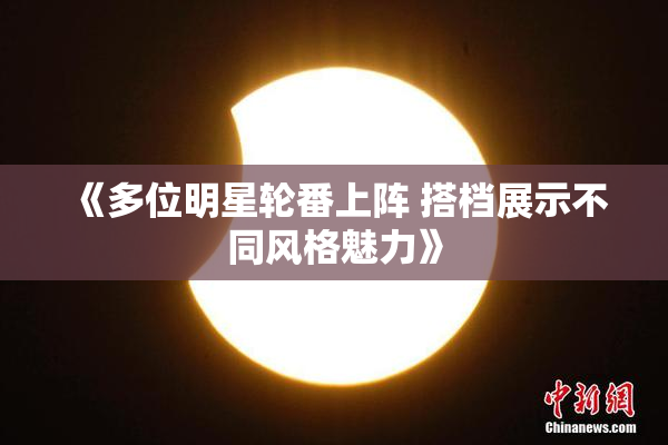 《多位明星轮番上阵 搭档展示不同风格魅力》