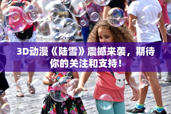 3D动漫《陆雪》震撼来袭，期待你的关注和支持！