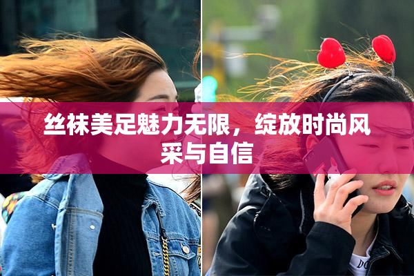 丝袜美足魅力无限，绽放时尚风采与自信
