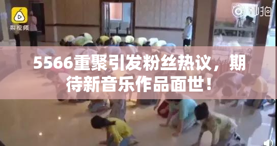 5566重聚引发粉丝热议，期待新音乐作品面世！