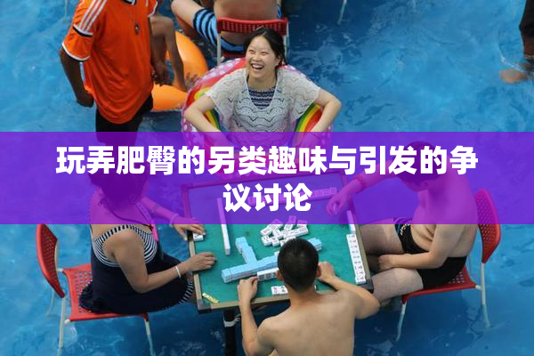 玩弄肥臀的另类趣味与引发的争议讨论