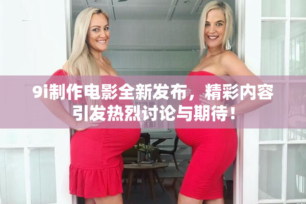 9i制作电影全新发布，精彩内容引发热烈讨论与期待！