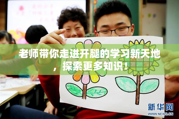 老师带你走进开腿的学习新天地，探索更多知识！