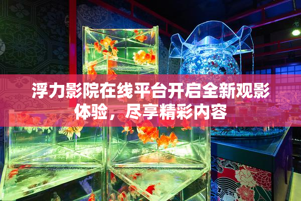 浮力影院在线平台开启全新观影体验，尽享精彩内容