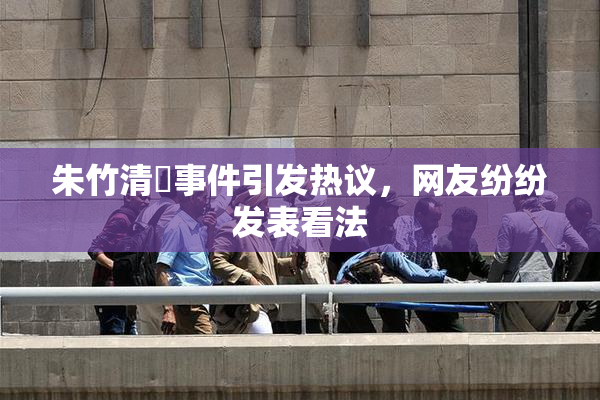 朱竹清婬事件引发热议，网友纷纷发表看法