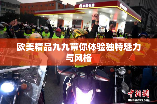 欧美精品九九带你体验独特魅力与风格