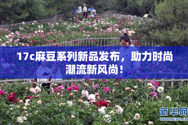 17c麻豆系列新品发布，助力时尚潮流新风尚！