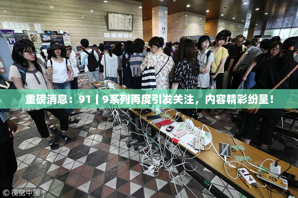 重磅消息：91丨9系列再度引发关注，内容精彩纷呈！
