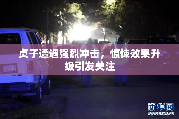 贞子遭遇强烈冲击，惊悚效果升级引发关注