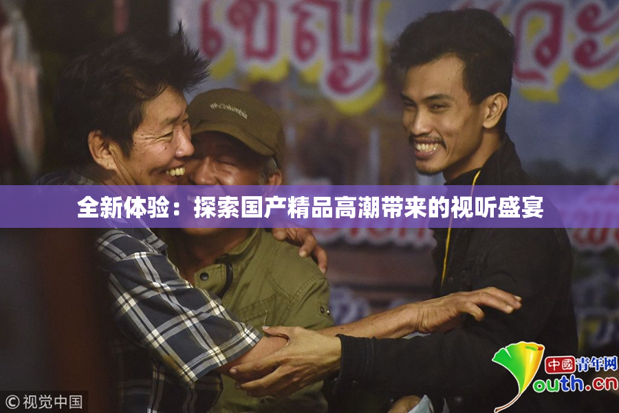 全新体验：探索国产精品高潮带来的视听盛宴