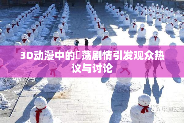3D动漫中的婬荡剧情引发观众热议与讨论