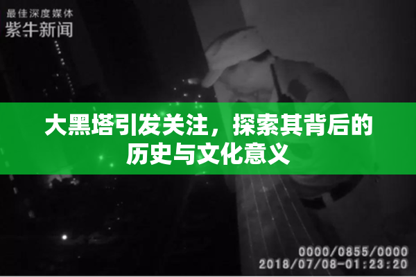 大黑塔引发关注，探索其背后的历史与文化意义