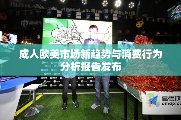 成人欧美市场新趋势与消费行为分析报告发布
