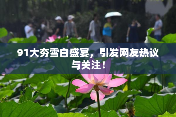 91大夯雪白盛宴，引发网友热议与关注！