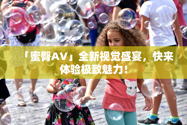 「蜜臀AV」全新视觉盛宴，快来体验极致魅力！