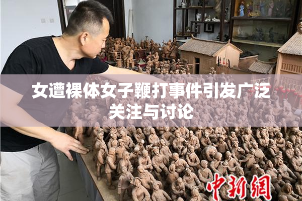 女遭裸体女子鞭打事件引发广泛关注与讨论