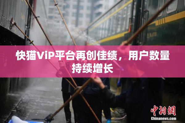 快猫ViP平台再创佳绩，用户数量持续增长