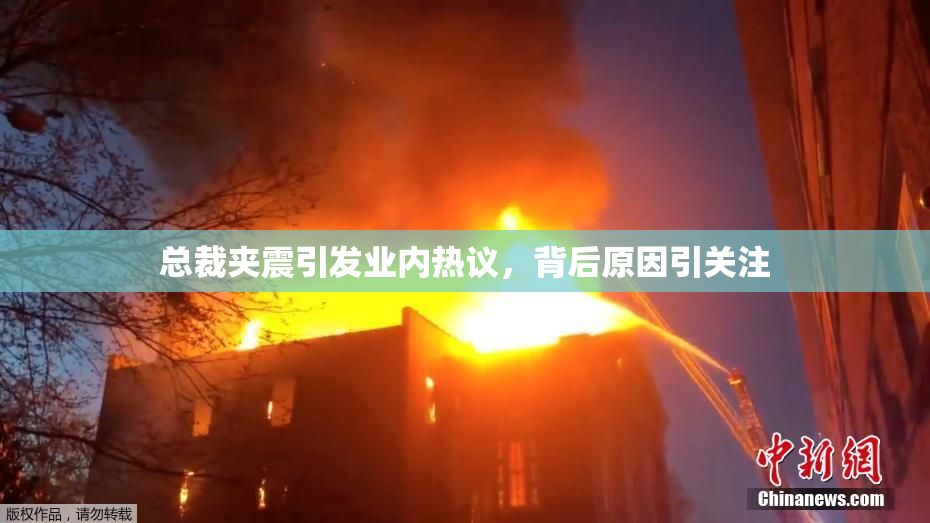 总裁夹震引发业内热议，背后原因引关注