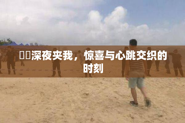 妺妺深夜夹我，惊喜与心跳交织的时刻