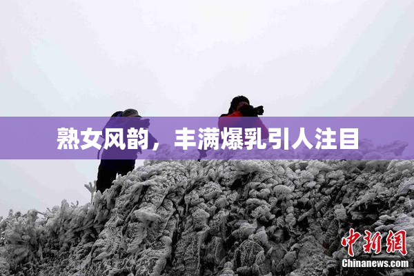 熟女风韵，丰满爆乳引人注目