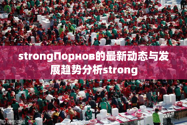 strongПорнов的最新动态与发展趋势分析strong