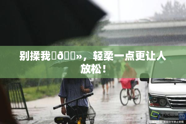 别揉我‌🐻，轻柔一点更让人放松！